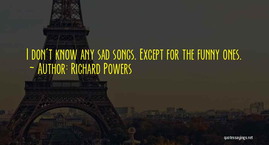 Richard Powers Quotes: I Don't Know Any Sad Songs. Except For The Funny Ones.