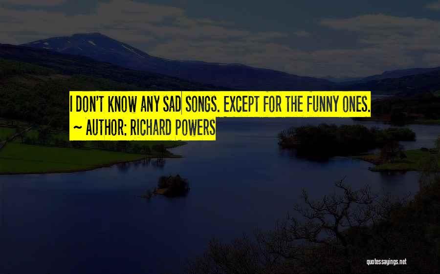 Richard Powers Quotes: I Don't Know Any Sad Songs. Except For The Funny Ones.