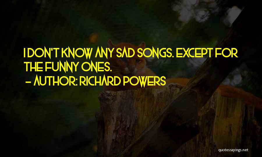 Richard Powers Quotes: I Don't Know Any Sad Songs. Except For The Funny Ones.