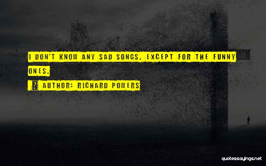 Richard Powers Quotes: I Don't Know Any Sad Songs. Except For The Funny Ones.