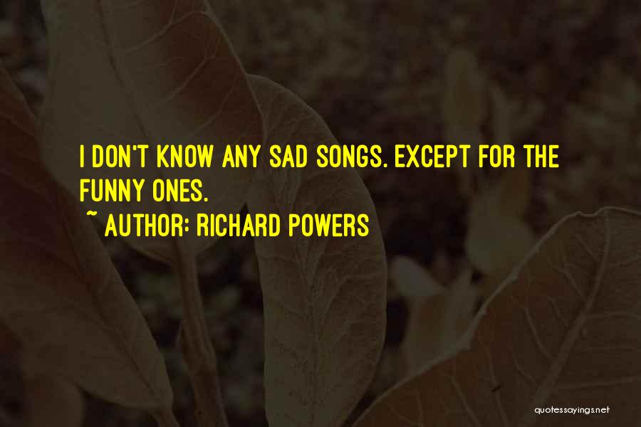 Richard Powers Quotes: I Don't Know Any Sad Songs. Except For The Funny Ones.