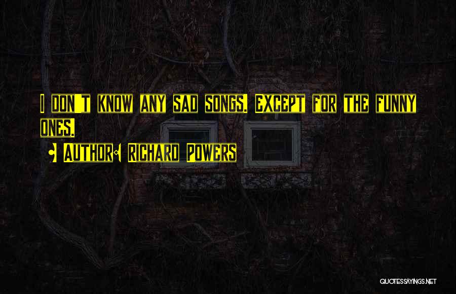 Richard Powers Quotes: I Don't Know Any Sad Songs. Except For The Funny Ones.