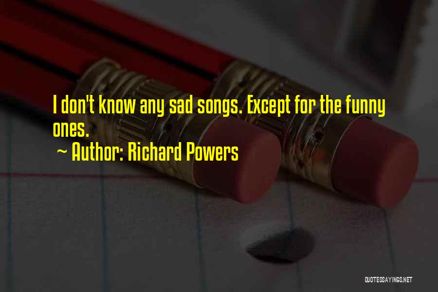Richard Powers Quotes: I Don't Know Any Sad Songs. Except For The Funny Ones.