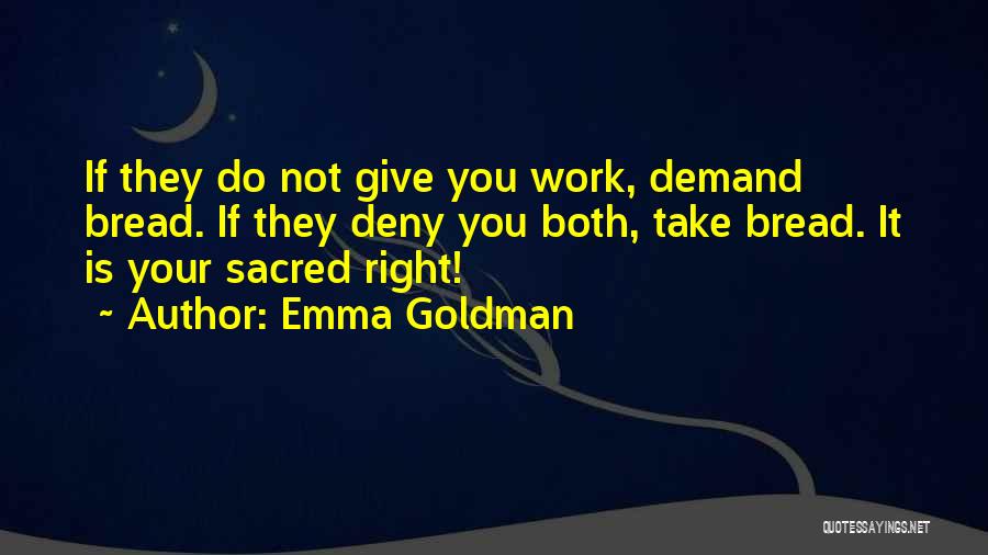 Emma Goldman Quotes: If They Do Not Give You Work, Demand Bread. If They Deny You Both, Take Bread. It Is Your Sacred