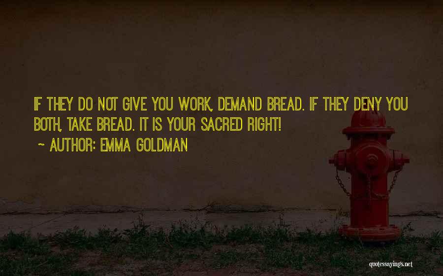 Emma Goldman Quotes: If They Do Not Give You Work, Demand Bread. If They Deny You Both, Take Bread. It Is Your Sacred