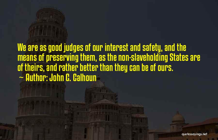John C. Calhoun Quotes: We Are As Good Judges Of Our Interest And Safety, And The Means Of Preserving Them, As The Non-slaveholding States