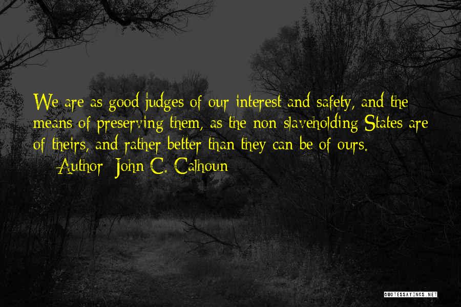John C. Calhoun Quotes: We Are As Good Judges Of Our Interest And Safety, And The Means Of Preserving Them, As The Non-slaveholding States