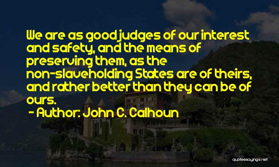 John C. Calhoun Quotes: We Are As Good Judges Of Our Interest And Safety, And The Means Of Preserving Them, As The Non-slaveholding States
