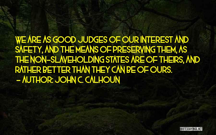 John C. Calhoun Quotes: We Are As Good Judges Of Our Interest And Safety, And The Means Of Preserving Them, As The Non-slaveholding States