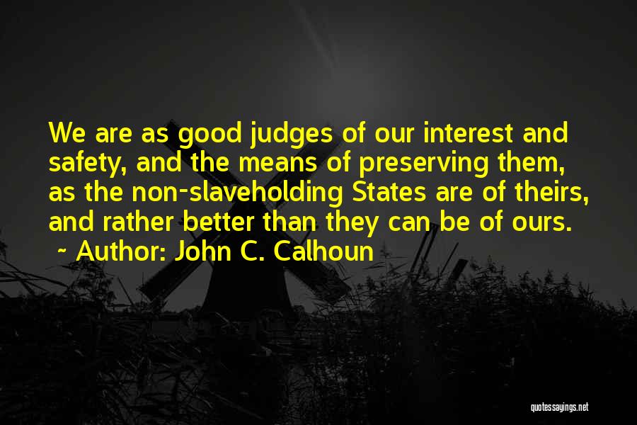 John C. Calhoun Quotes: We Are As Good Judges Of Our Interest And Safety, And The Means Of Preserving Them, As The Non-slaveholding States