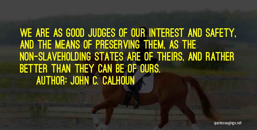 John C. Calhoun Quotes: We Are As Good Judges Of Our Interest And Safety, And The Means Of Preserving Them, As The Non-slaveholding States