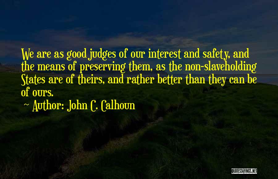 John C. Calhoun Quotes: We Are As Good Judges Of Our Interest And Safety, And The Means Of Preserving Them, As The Non-slaveholding States