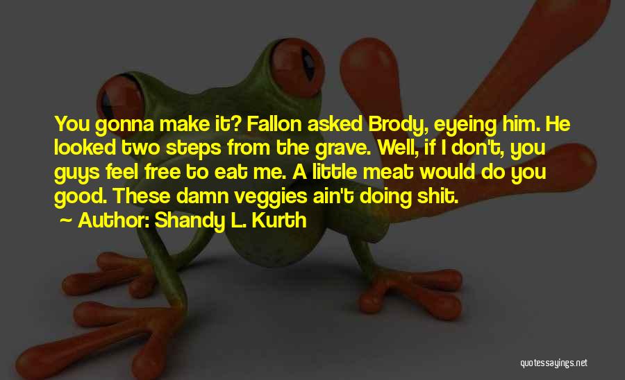 Shandy L. Kurth Quotes: You Gonna Make It? Fallon Asked Brody, Eyeing Him. He Looked Two Steps From The Grave. Well, If I Don't,