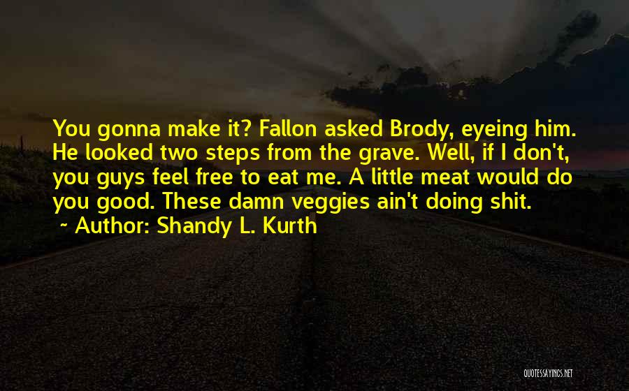 Shandy L. Kurth Quotes: You Gonna Make It? Fallon Asked Brody, Eyeing Him. He Looked Two Steps From The Grave. Well, If I Don't,