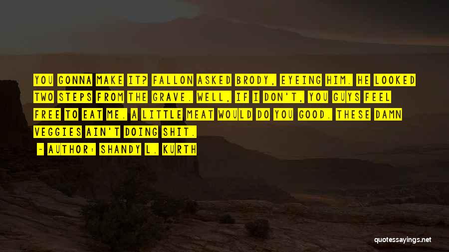 Shandy L. Kurth Quotes: You Gonna Make It? Fallon Asked Brody, Eyeing Him. He Looked Two Steps From The Grave. Well, If I Don't,