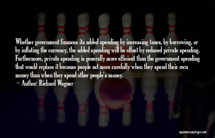 Richard Wagner Quotes: Whether Government Finances Its Added Spending By Increasing Taxes, By Borrowing, Or By Inflating The Currency, The Added Spending Will