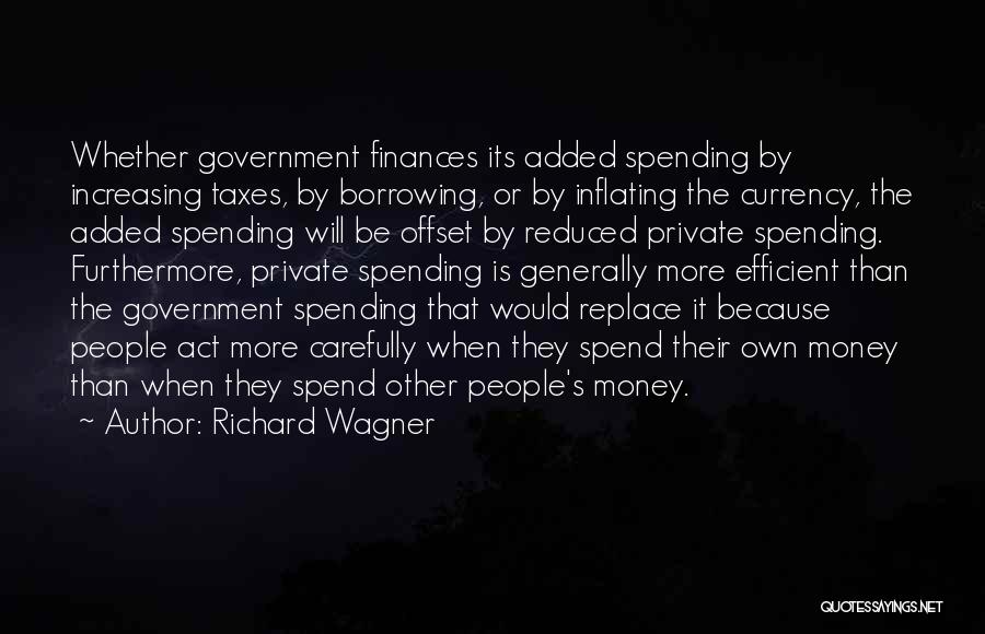 Richard Wagner Quotes: Whether Government Finances Its Added Spending By Increasing Taxes, By Borrowing, Or By Inflating The Currency, The Added Spending Will