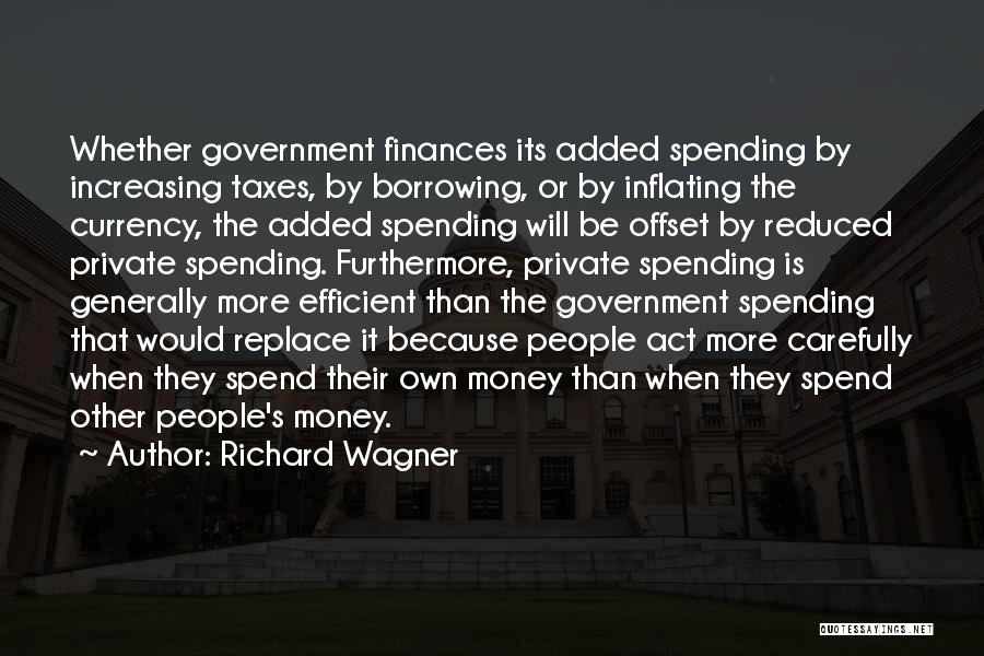 Richard Wagner Quotes: Whether Government Finances Its Added Spending By Increasing Taxes, By Borrowing, Or By Inflating The Currency, The Added Spending Will