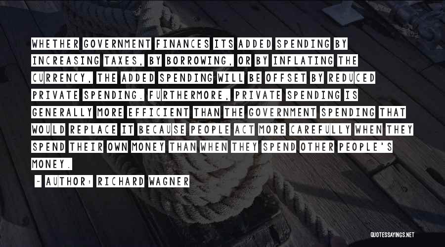 Richard Wagner Quotes: Whether Government Finances Its Added Spending By Increasing Taxes, By Borrowing, Or By Inflating The Currency, The Added Spending Will