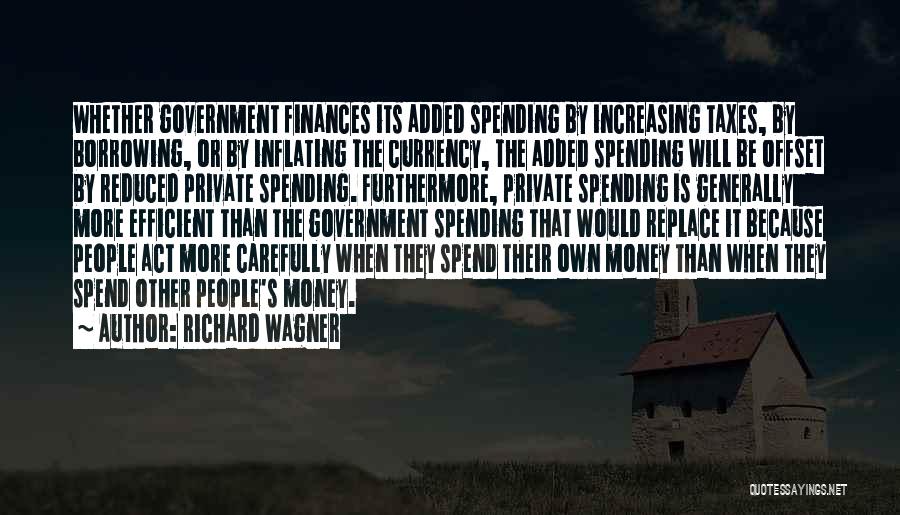 Richard Wagner Quotes: Whether Government Finances Its Added Spending By Increasing Taxes, By Borrowing, Or By Inflating The Currency, The Added Spending Will