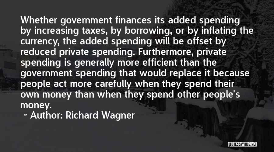 Richard Wagner Quotes: Whether Government Finances Its Added Spending By Increasing Taxes, By Borrowing, Or By Inflating The Currency, The Added Spending Will