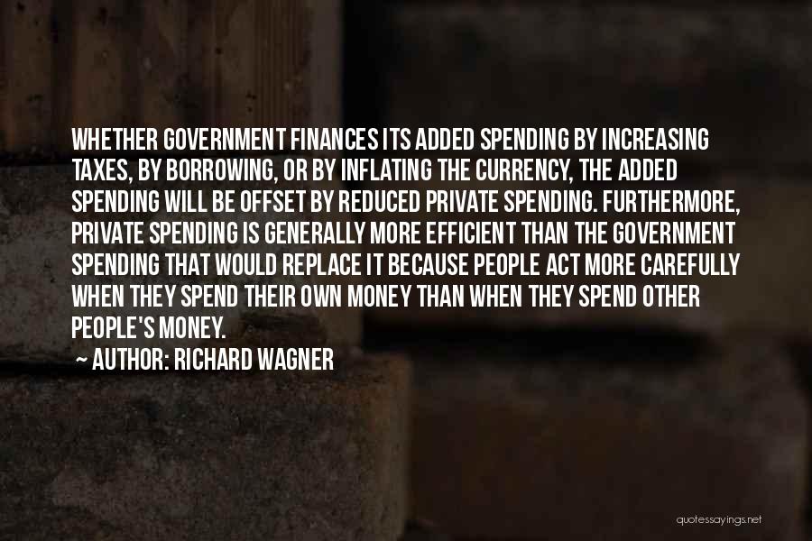 Richard Wagner Quotes: Whether Government Finances Its Added Spending By Increasing Taxes, By Borrowing, Or By Inflating The Currency, The Added Spending Will