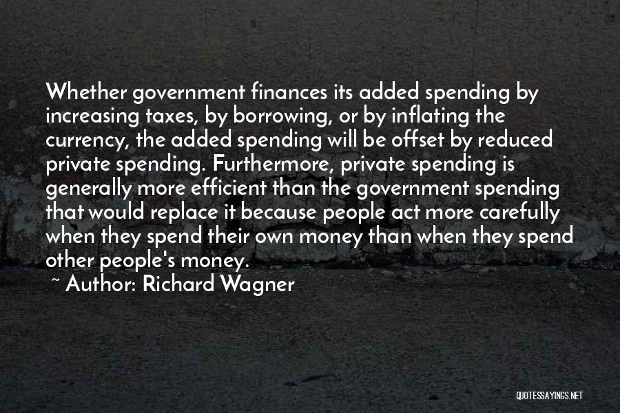 Richard Wagner Quotes: Whether Government Finances Its Added Spending By Increasing Taxes, By Borrowing, Or By Inflating The Currency, The Added Spending Will