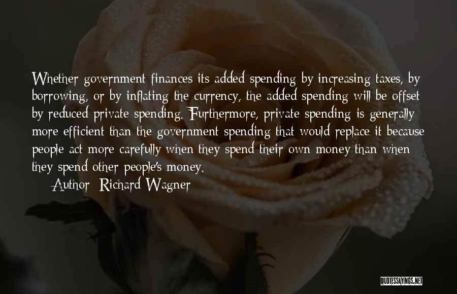 Richard Wagner Quotes: Whether Government Finances Its Added Spending By Increasing Taxes, By Borrowing, Or By Inflating The Currency, The Added Spending Will