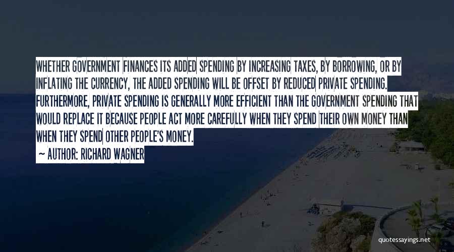 Richard Wagner Quotes: Whether Government Finances Its Added Spending By Increasing Taxes, By Borrowing, Or By Inflating The Currency, The Added Spending Will