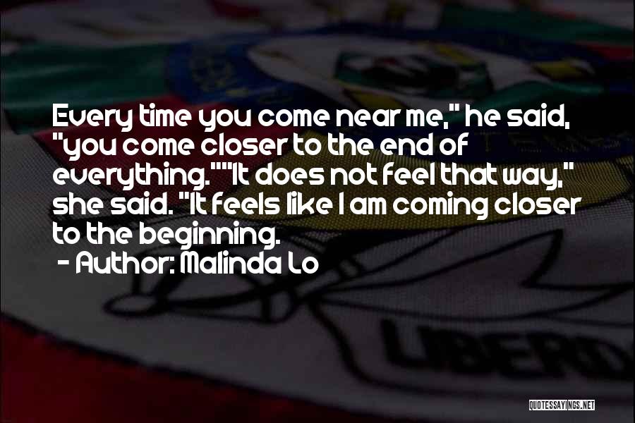 Malinda Lo Quotes: Every Time You Come Near Me, He Said, You Come Closer To The End Of Everything.it Does Not Feel That