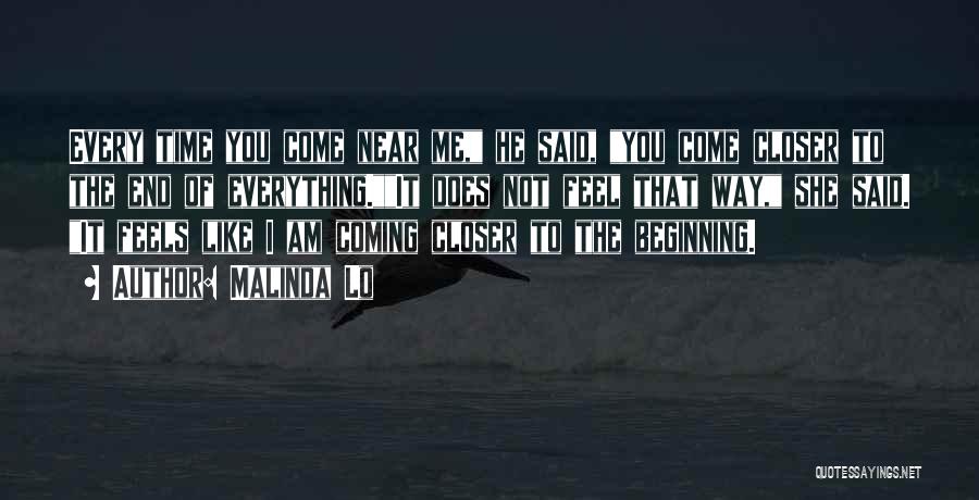 Malinda Lo Quotes: Every Time You Come Near Me, He Said, You Come Closer To The End Of Everything.it Does Not Feel That