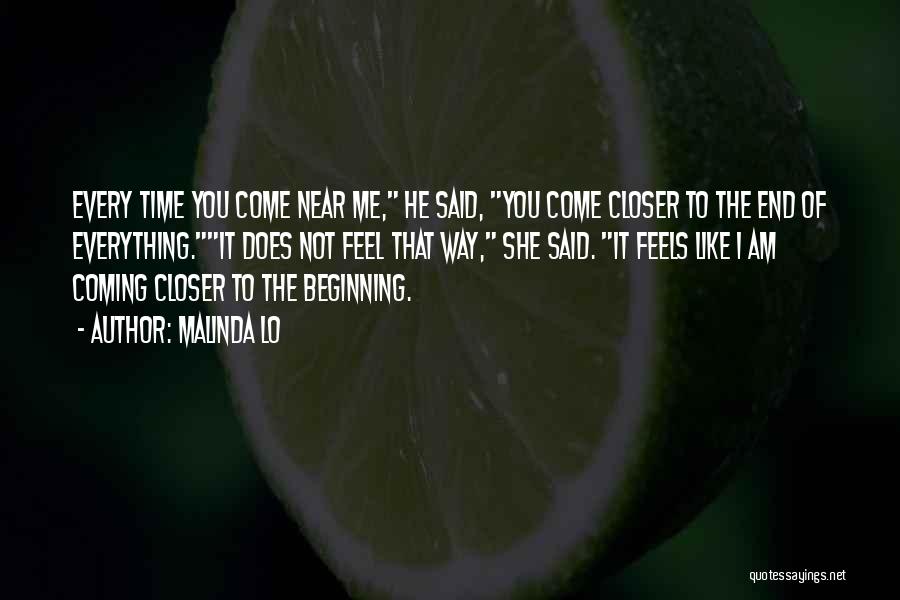 Malinda Lo Quotes: Every Time You Come Near Me, He Said, You Come Closer To The End Of Everything.it Does Not Feel That