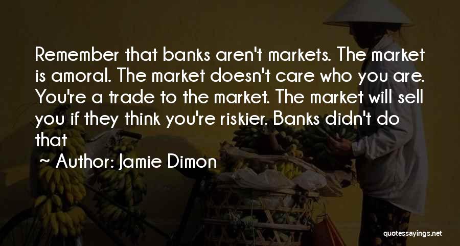 Jamie Dimon Quotes: Remember That Banks Aren't Markets. The Market Is Amoral. The Market Doesn't Care Who You Are. You're A Trade To