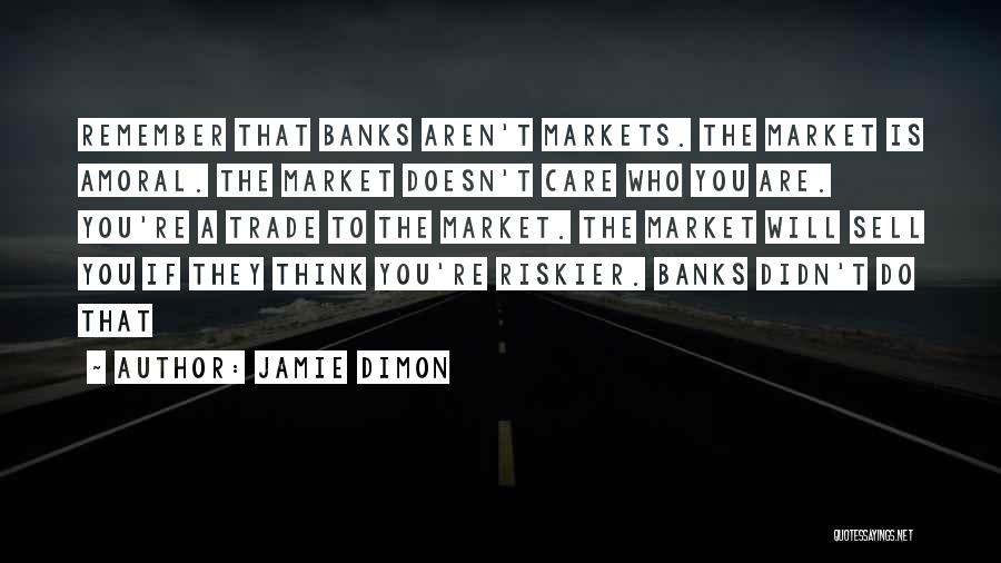 Jamie Dimon Quotes: Remember That Banks Aren't Markets. The Market Is Amoral. The Market Doesn't Care Who You Are. You're A Trade To