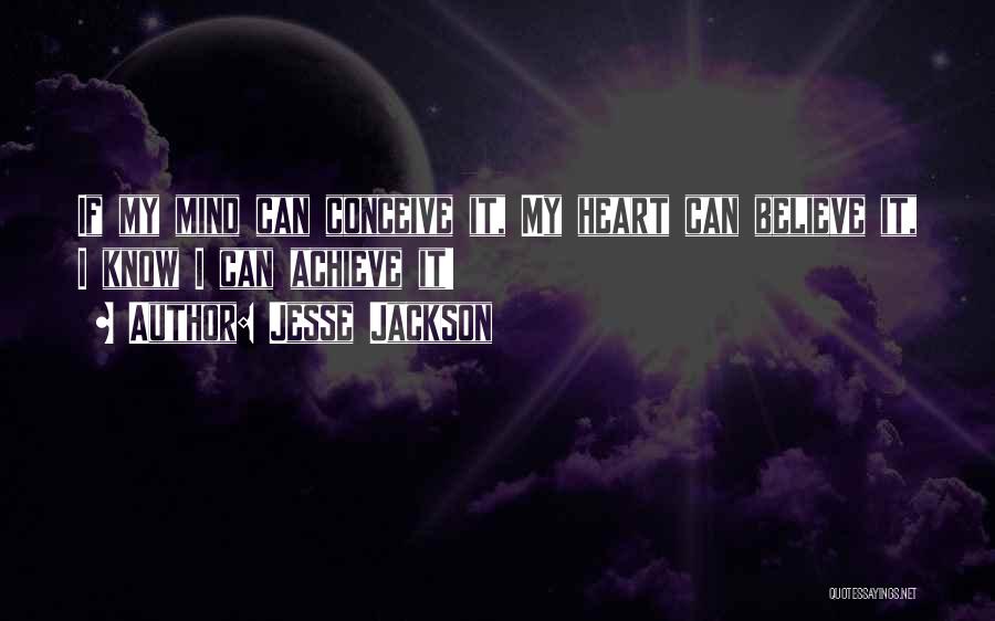 Jesse Jackson Quotes: If My Mind Can Conceive It, My Heart Can Believe It, I Know I Can Achieve It!