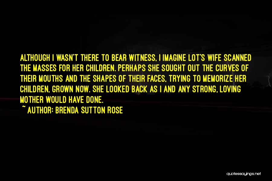 Brenda Sutton Rose Quotes: Although I Wasn't There To Bear Witness, I Imagine Lot's Wife Scanned The Masses For Her Children. Perhaps She Sought