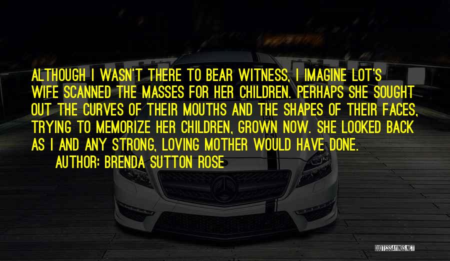 Brenda Sutton Rose Quotes: Although I Wasn't There To Bear Witness, I Imagine Lot's Wife Scanned The Masses For Her Children. Perhaps She Sought