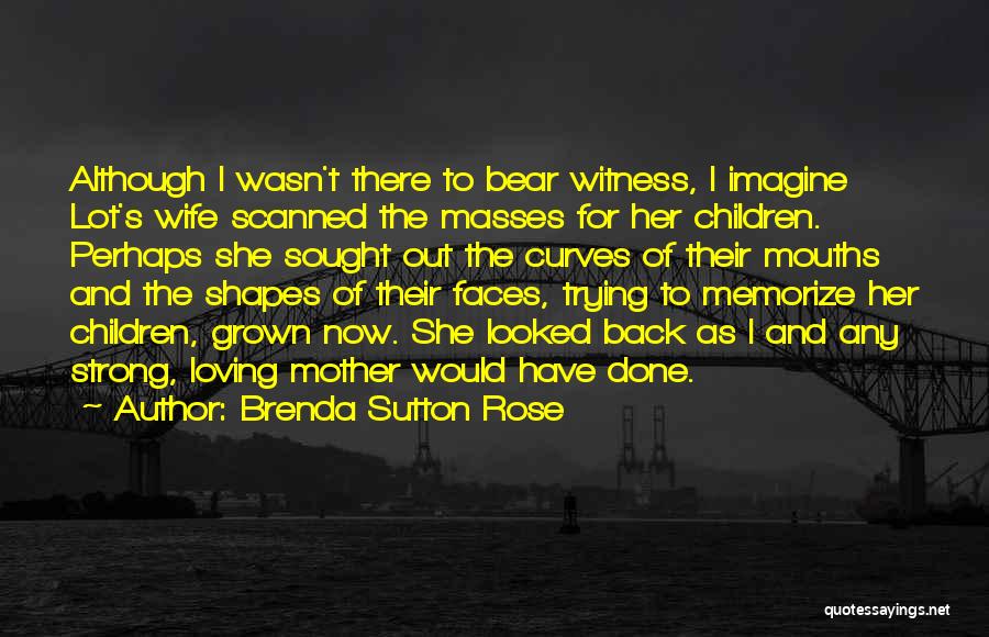 Brenda Sutton Rose Quotes: Although I Wasn't There To Bear Witness, I Imagine Lot's Wife Scanned The Masses For Her Children. Perhaps She Sought