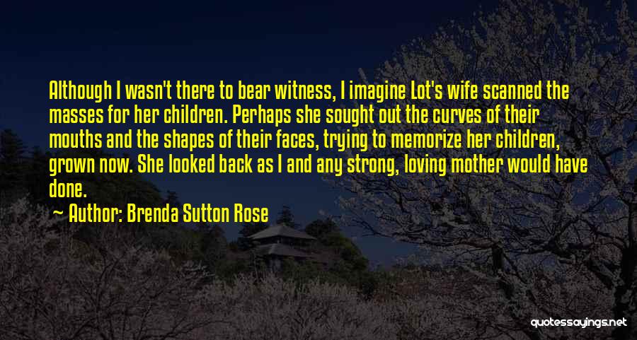 Brenda Sutton Rose Quotes: Although I Wasn't There To Bear Witness, I Imagine Lot's Wife Scanned The Masses For Her Children. Perhaps She Sought