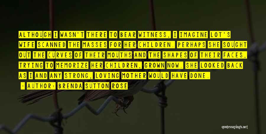 Brenda Sutton Rose Quotes: Although I Wasn't There To Bear Witness, I Imagine Lot's Wife Scanned The Masses For Her Children. Perhaps She Sought