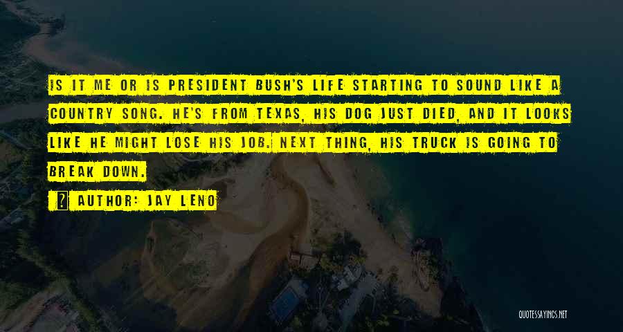 Jay Leno Quotes: Is It Me Or Is President Bush's Life Starting To Sound Like A Country Song. He's From Texas, His Dog