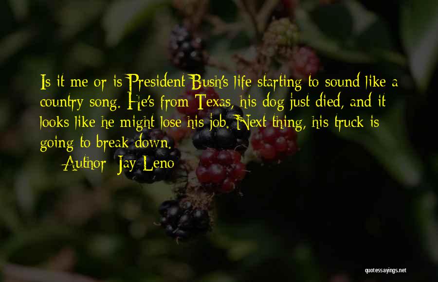 Jay Leno Quotes: Is It Me Or Is President Bush's Life Starting To Sound Like A Country Song. He's From Texas, His Dog