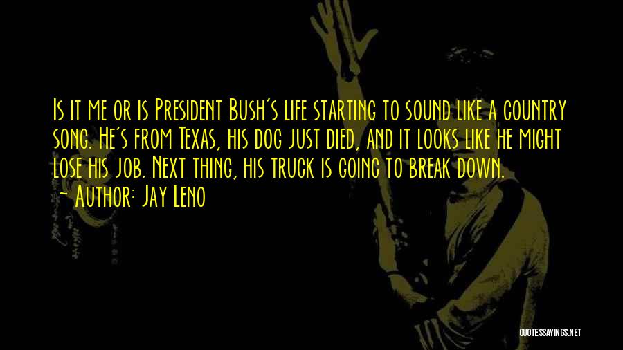 Jay Leno Quotes: Is It Me Or Is President Bush's Life Starting To Sound Like A Country Song. He's From Texas, His Dog