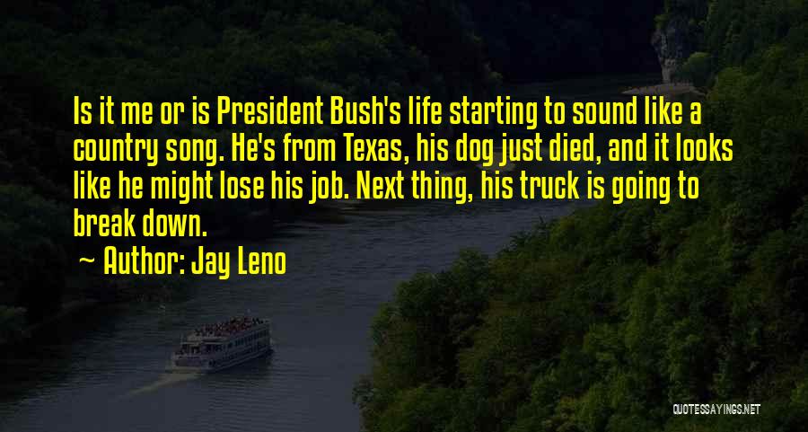 Jay Leno Quotes: Is It Me Or Is President Bush's Life Starting To Sound Like A Country Song. He's From Texas, His Dog