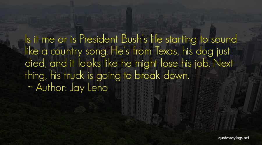 Jay Leno Quotes: Is It Me Or Is President Bush's Life Starting To Sound Like A Country Song. He's From Texas, His Dog