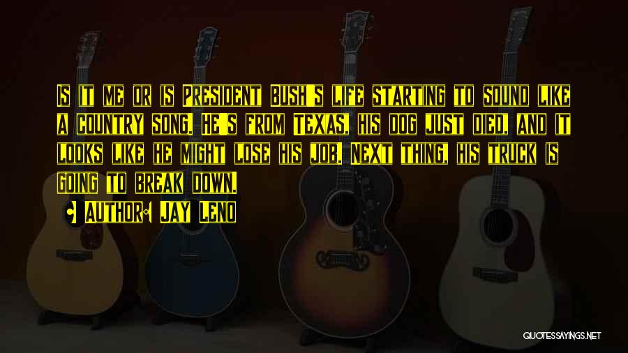 Jay Leno Quotes: Is It Me Or Is President Bush's Life Starting To Sound Like A Country Song. He's From Texas, His Dog