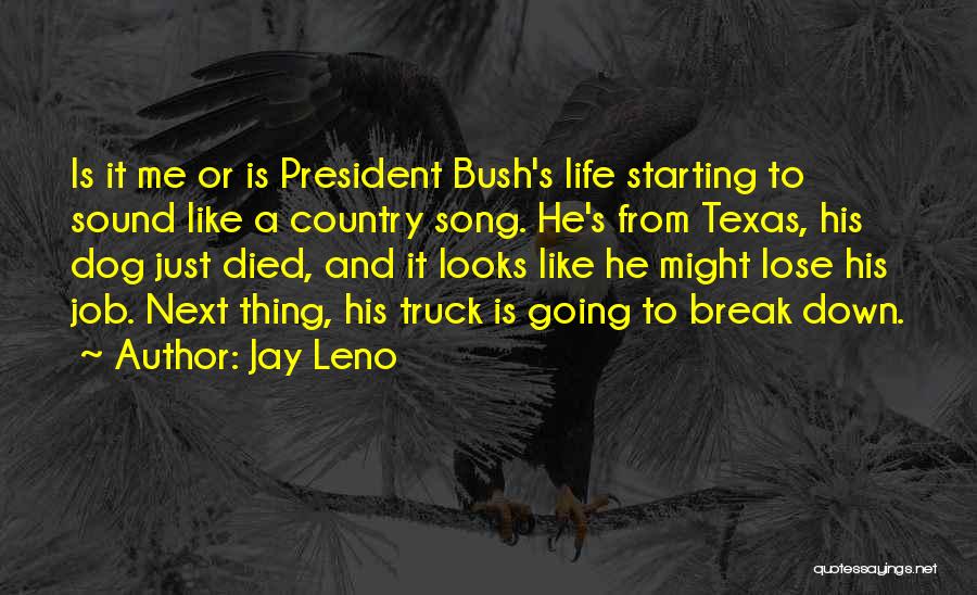 Jay Leno Quotes: Is It Me Or Is President Bush's Life Starting To Sound Like A Country Song. He's From Texas, His Dog