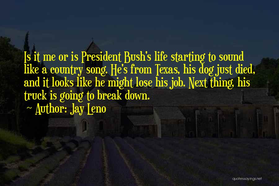 Jay Leno Quotes: Is It Me Or Is President Bush's Life Starting To Sound Like A Country Song. He's From Texas, His Dog