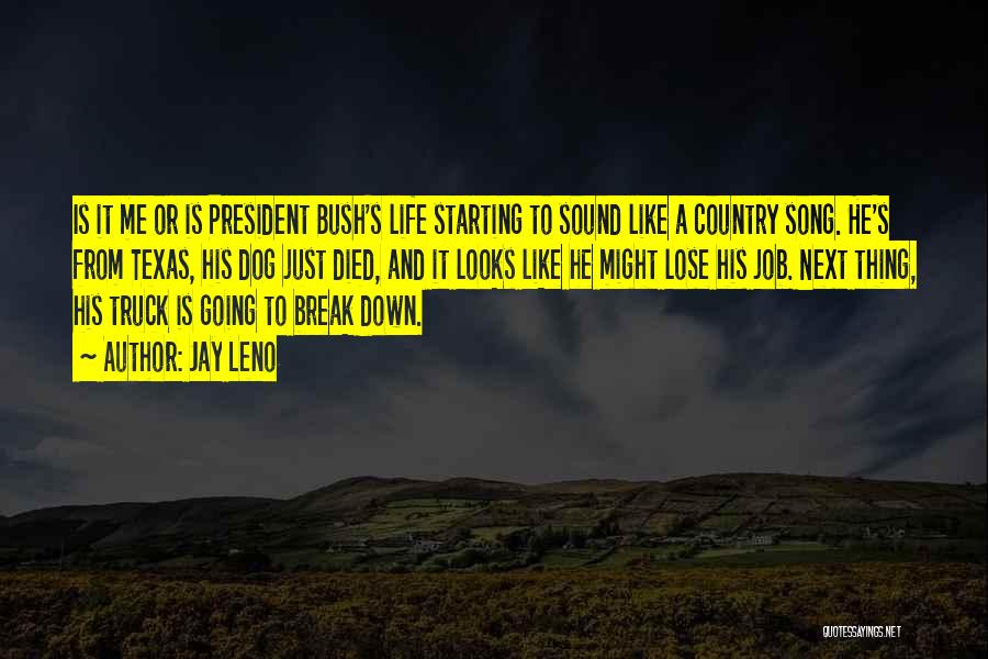 Jay Leno Quotes: Is It Me Or Is President Bush's Life Starting To Sound Like A Country Song. He's From Texas, His Dog