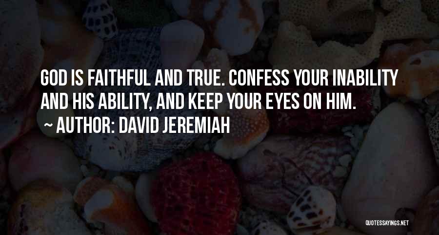 David Jeremiah Quotes: God Is Faithful And True. Confess Your Inability And His Ability, And Keep Your Eyes On Him.
